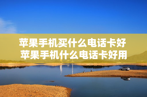 苹果手机买什么电话卡好 苹果手机什么电话卡好用