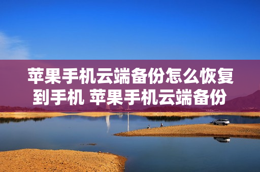 苹果手机云端备份怎么恢复到手机 苹果手机云端备份怎么恢复到手机相册