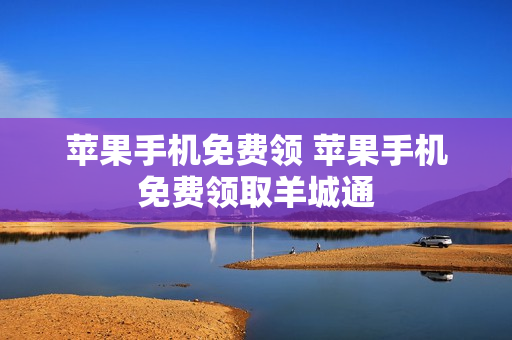 苹果手机免费领 苹果手机免费领取羊城通