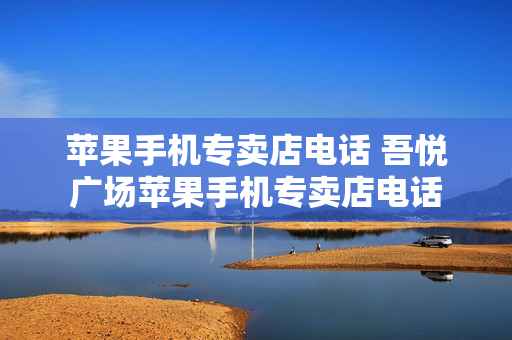 苹果手机专卖店电话 吾悦广场苹果手机专卖店电话