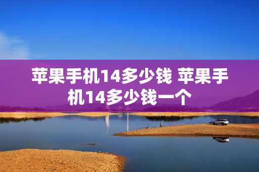 苹果手机14多少钱 苹果手机14多少钱一个
