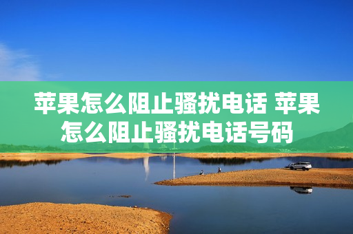 苹果怎么阻止骚扰电话 苹果怎么阻止骚扰电话号码