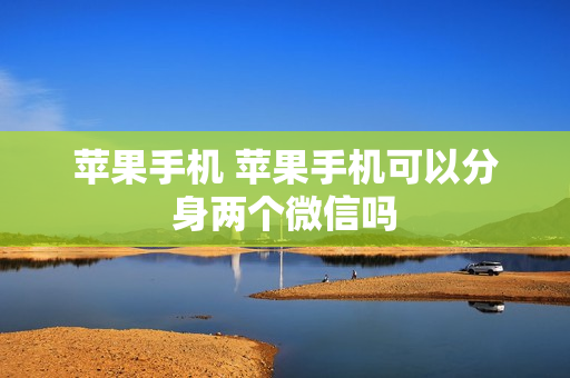 苹果手机 苹果手机可以分身两个微信吗