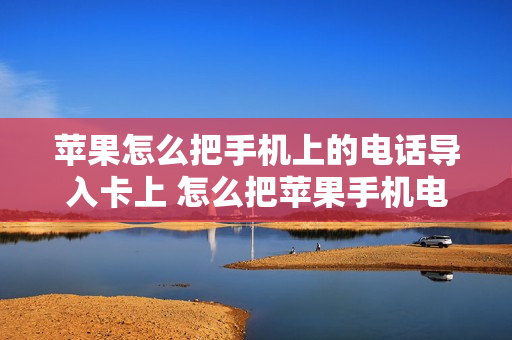 苹果怎么把手机上的电话导入卡上 怎么把苹果手机电话导入卡里