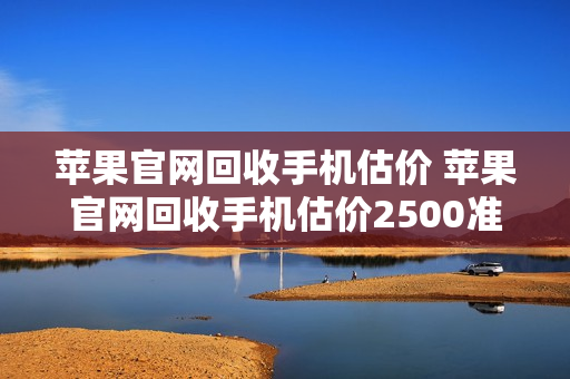 苹果官网回收手机估价 苹果官网回收手机估价2500准吗