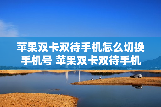 苹果双卡双待手机怎么切换手机号 苹果双卡双待手机怎么切换手机号发短信
