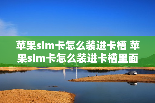 苹果sim卡怎么装进卡槽 苹果sim卡怎么装进卡槽里面