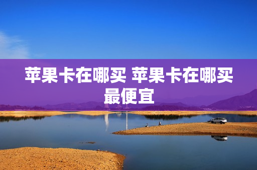 苹果卡在哪买 苹果卡在哪买最便宜