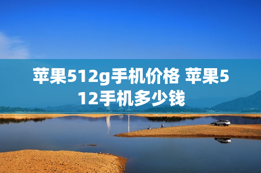 苹果512g手机价格 苹果512手机多少钱