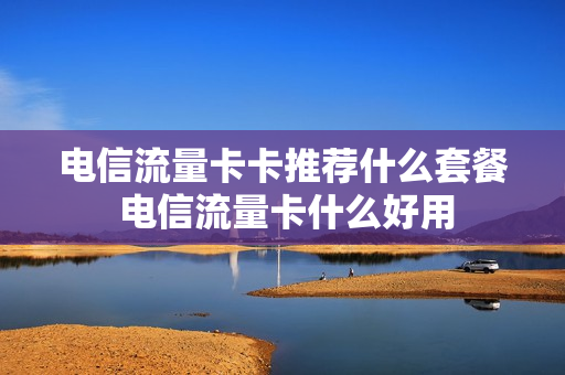 电信流量卡卡推荐什么套餐 电信流量卡什么好用
