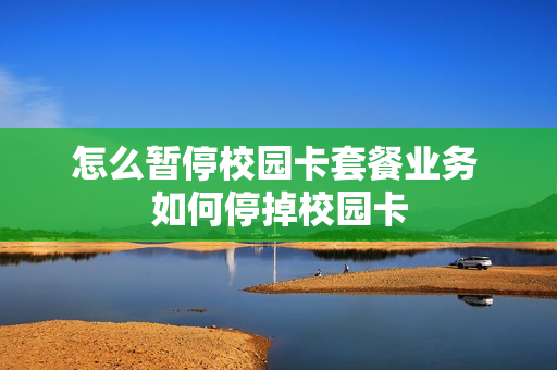 怎么暂停校园卡套餐业务 如何停掉校园卡