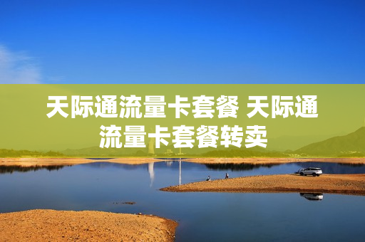 天际通流量卡套餐 天际通流量卡套餐转卖