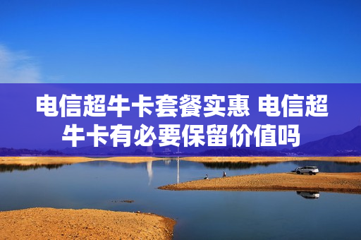 电信超牛卡套餐实惠 电信超牛卡有必要保留价值吗