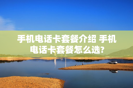 手机电话卡套餐介绍 手机电话卡套餐怎么选?