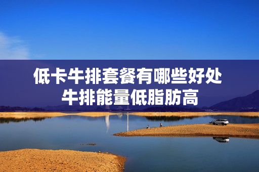 低卡牛排套餐有哪些好处 牛排能量低脂肪高