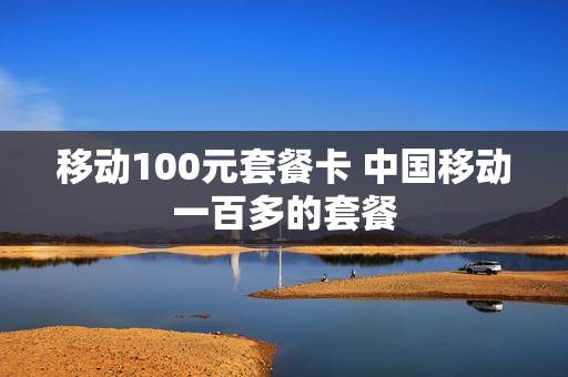 移动100元套餐卡 中国移动一百多的套餐