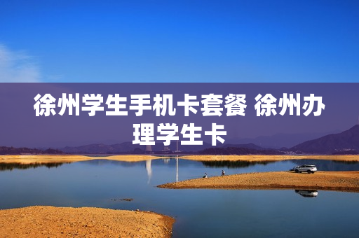 徐州学生手机卡套餐 徐州办理学生卡