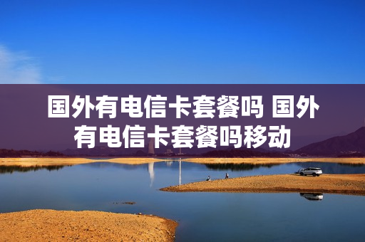 国外有电信卡套餐吗 国外有电信卡套餐吗移动