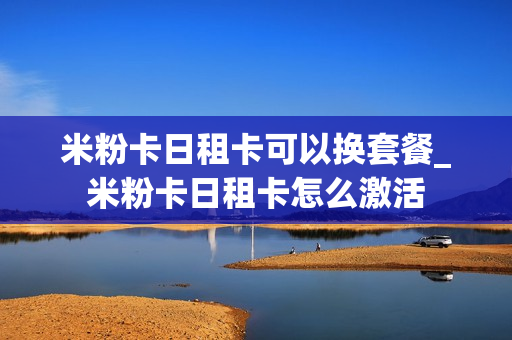米粉卡日租卡可以换套餐_米粉卡日租卡怎么激活