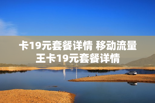 卡19元套餐详情 移动流量王卡19元套餐详情