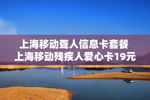 上海移动聋人信息卡套餐 上海移动残疾人爱心卡19元