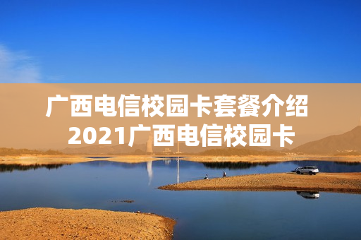 广西电信校园卡套餐介绍 2021广西电信校园卡
