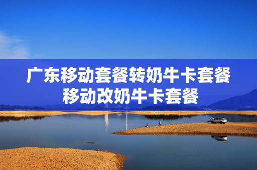 广东移动套餐转奶牛卡套餐 移动改奶牛卡套餐