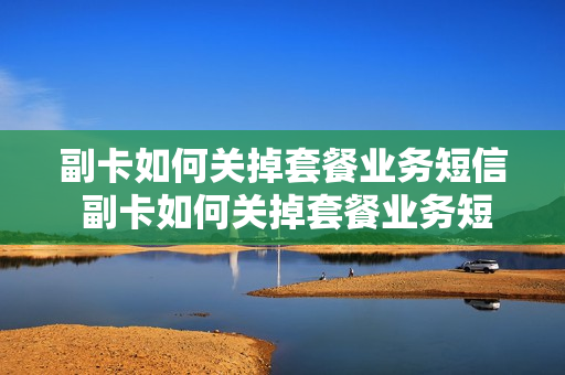 副卡如何关掉套餐业务短信 副卡如何关掉套餐业务短信提醒