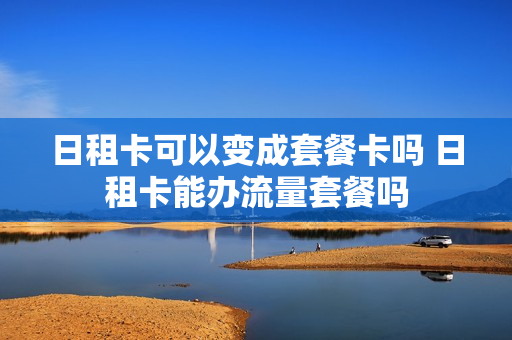 日租卡可以变成套餐卡吗 日租卡能办流量套餐吗