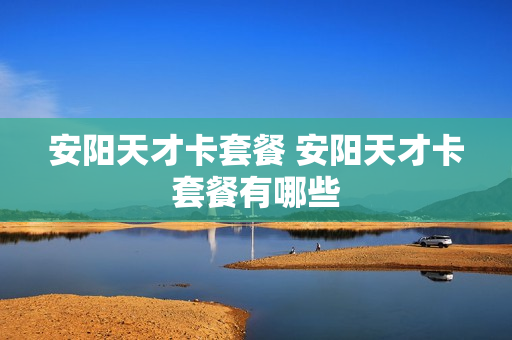 安阳天才卡套餐 安阳天才卡套餐有哪些