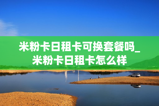 米粉卡日租卡可换套餐吗_米粉卡日租卡怎么样