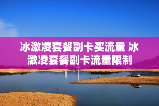 冰激凌套餐副卡买流量 冰激凌套餐副卡流量限制