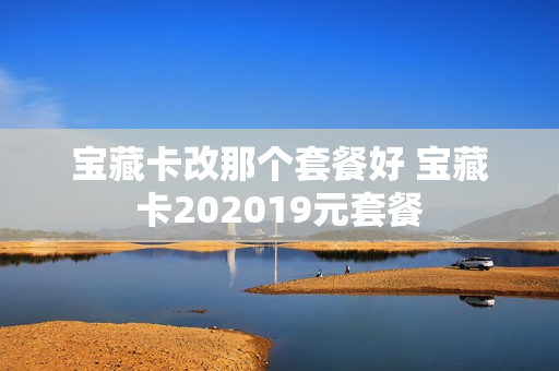 宝藏卡改那个套餐好 宝藏卡202019元套餐