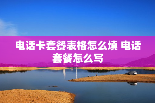 电话卡套餐表格怎么填 电话套餐怎么写