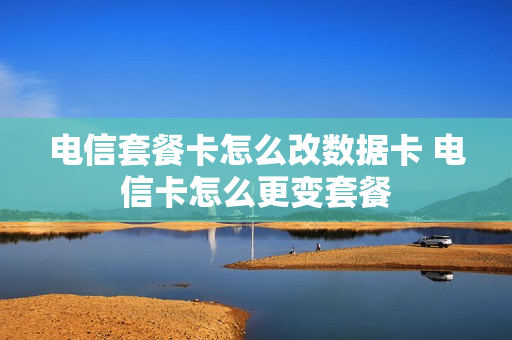 电信套餐卡怎么改数据卡 电信卡怎么更变套餐