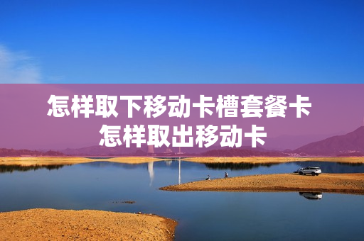 怎样取下移动卡槽套餐卡 怎样取出移动卡