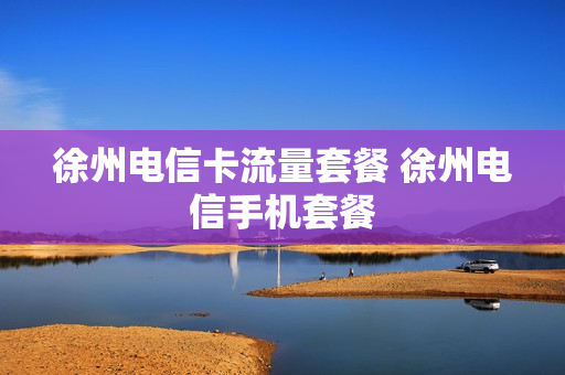 徐州电信卡流量套餐 徐州电信手机套餐