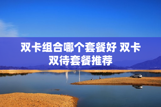 双卡组合哪个套餐好 双卡双待套餐推荐