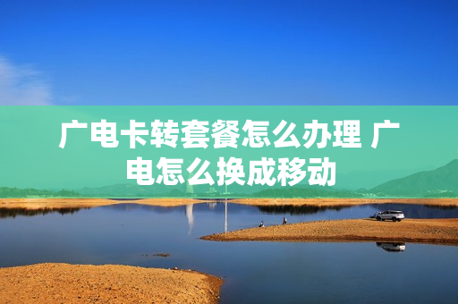广电卡转套餐怎么办理 广电怎么换成移动