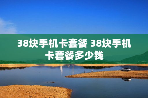 38块手机卡套餐 38块手机卡套餐多少钱
