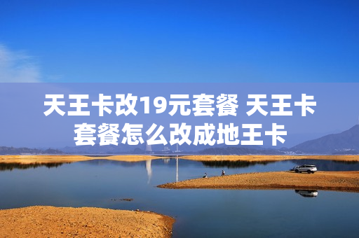 天王卡改19元套餐 天王卡套餐怎么改成地王卡