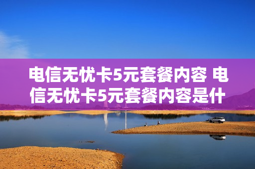 电信无忧卡5元套餐内容 电信无忧卡5元套餐内容是什么
