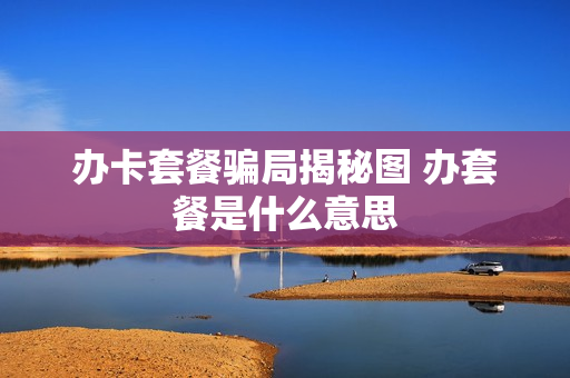 办卡套餐骗局揭秘图 办套餐是什么意思