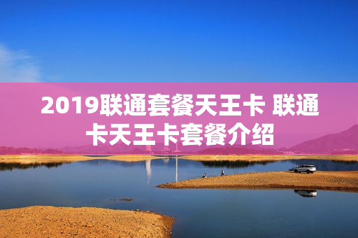 2019联通套餐天王卡 联通卡天王卡套餐介绍