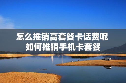怎么推销高套餐卡话费呢 如何推销手机卡套餐