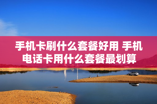 手机卡刷什么套餐好用 手机电话卡用什么套餐最划算