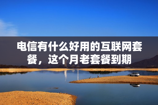 电信有什么好用的互联网套餐，这个月老套餐到期