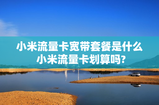 小米流量卡宽带套餐是什么 小米流量卡划算吗?