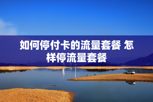 如何停付卡的流量套餐 怎样停流量套餐