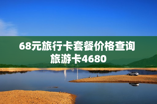 68元旅行卡套餐价格查询 旅游卡4680